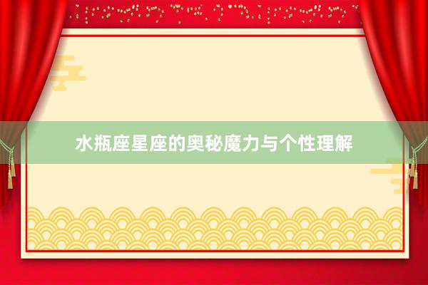 水瓶座星座的奥秘魔力与个性理解
