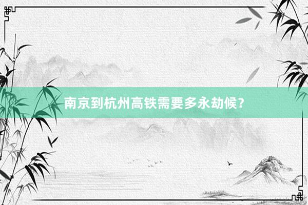 南京到杭州高铁需要多永劫候？
