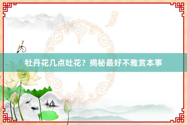 牡丹花几点吐花？揭秘最好不雅赏本事