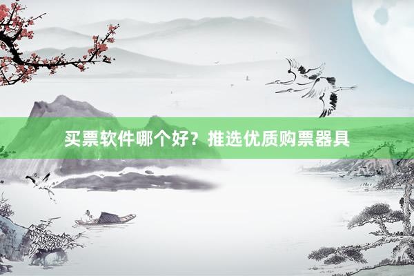 买票软件哪个好?推选优质购票器具