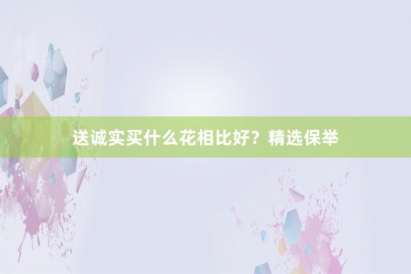送诚实买什么花相比好?精选保举