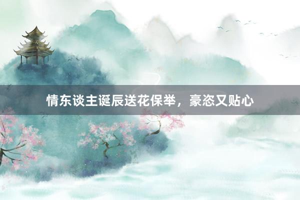 情东谈主诞辰送花保举，豪恣又贴心