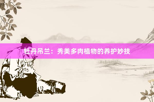 牡丹吊兰:秀美多肉植物的养护妙技