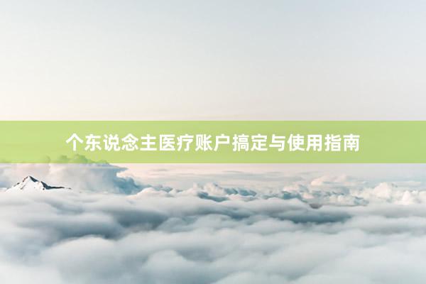 个东说念主医疗账户搞定与使用指南