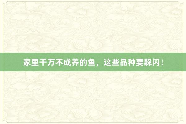 家里千万不成养的鱼,这些品种要躲闪!